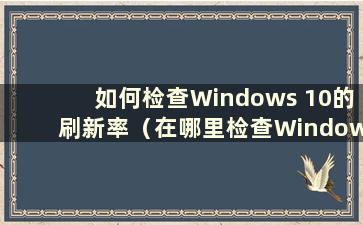 如何检查Windows 10的刷新率（在哪里检查Windows 10的刷新率）